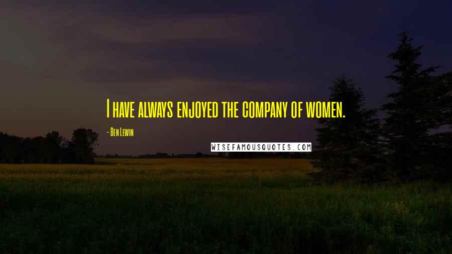 Ben Lewin Quotes: I have always enjoyed the company of women.