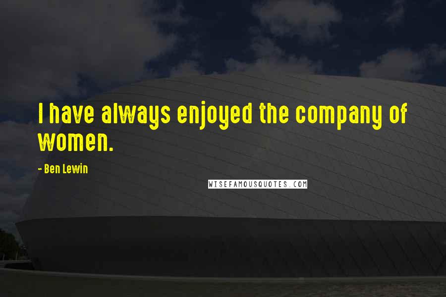 Ben Lewin Quotes: I have always enjoyed the company of women.