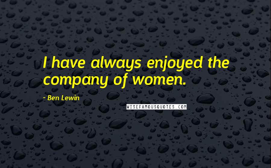 Ben Lewin Quotes: I have always enjoyed the company of women.