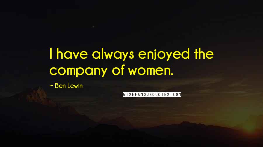 Ben Lewin Quotes: I have always enjoyed the company of women.