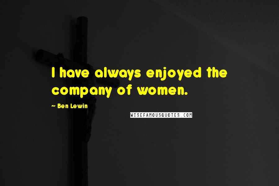 Ben Lewin Quotes: I have always enjoyed the company of women.