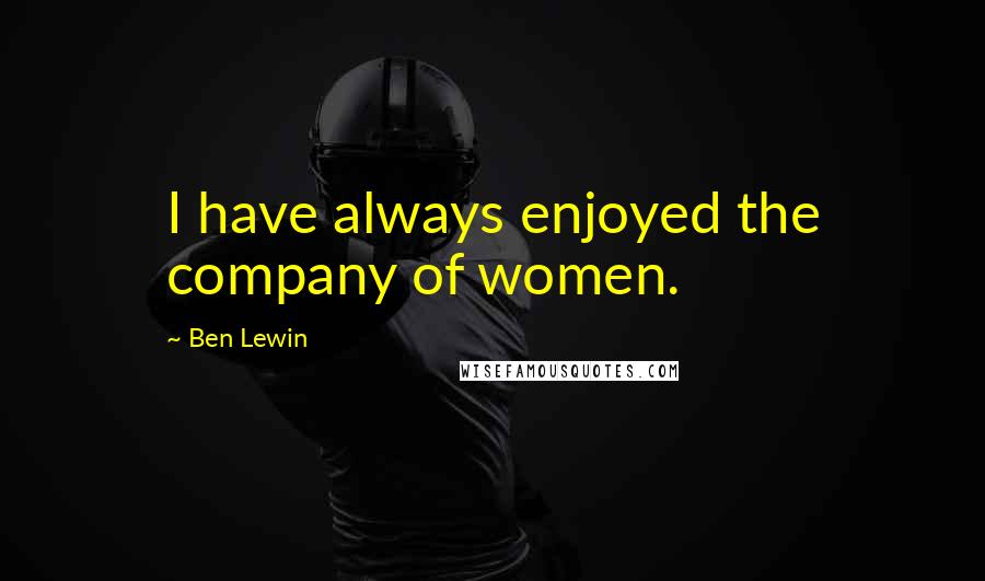 Ben Lewin Quotes: I have always enjoyed the company of women.