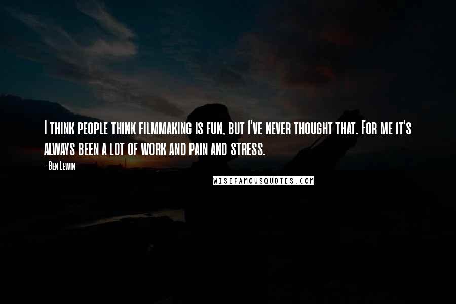 Ben Lewin Quotes: I think people think filmmaking is fun, but I've never thought that. For me it's always been a lot of work and pain and stress.