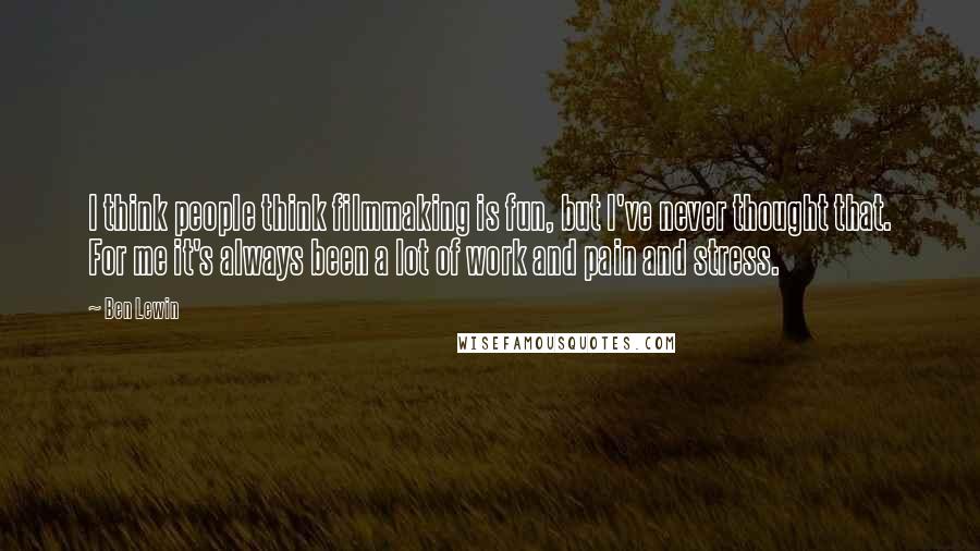 Ben Lewin Quotes: I think people think filmmaking is fun, but I've never thought that. For me it's always been a lot of work and pain and stress.