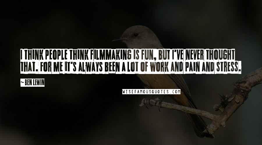 Ben Lewin Quotes: I think people think filmmaking is fun, but I've never thought that. For me it's always been a lot of work and pain and stress.