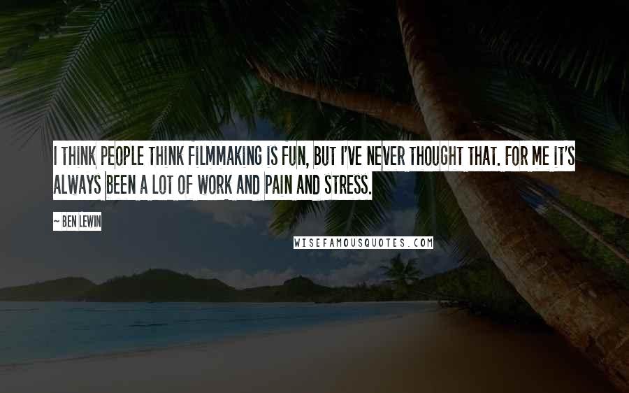 Ben Lewin Quotes: I think people think filmmaking is fun, but I've never thought that. For me it's always been a lot of work and pain and stress.