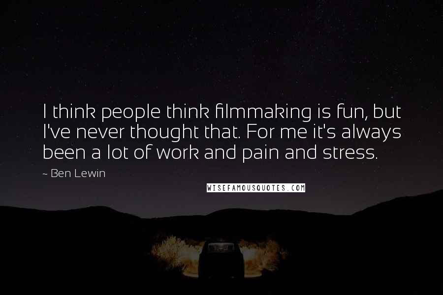 Ben Lewin Quotes: I think people think filmmaking is fun, but I've never thought that. For me it's always been a lot of work and pain and stress.