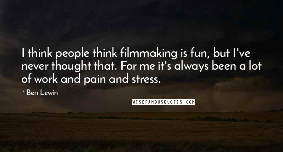 Ben Lewin Quotes: I think people think filmmaking is fun, but I've never thought that. For me it's always been a lot of work and pain and stress.