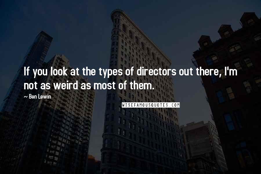 Ben Lewin Quotes: If you look at the types of directors out there, I'm not as weird as most of them.