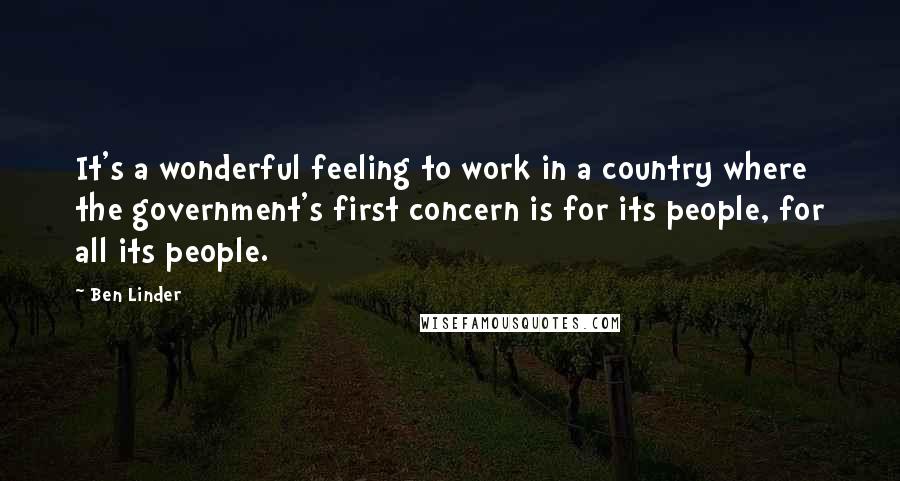 Ben Linder Quotes: It's a wonderful feeling to work in a country where the government's first concern is for its people, for all its people.