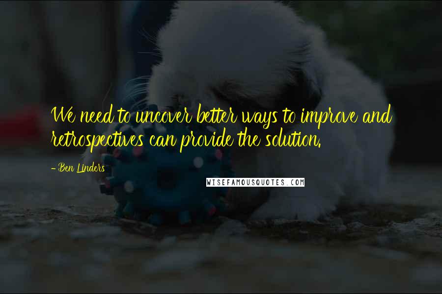 Ben Linders Quotes: We need to uncover better ways to improve and retrospectives can provide the solution.