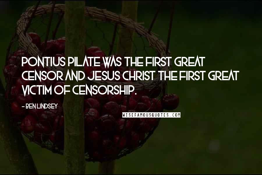 Ben Lindsey Quotes: Pontius Pilate was the first great censor and Jesus Christ the first great victim of censorship.