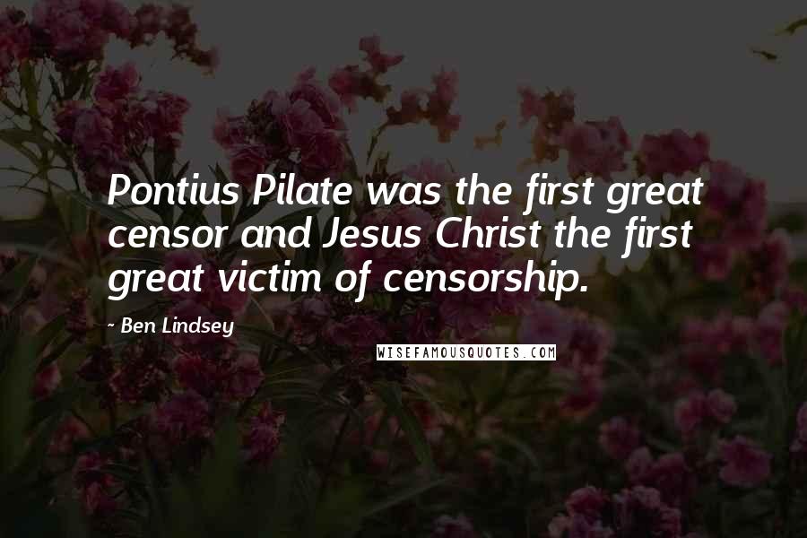 Ben Lindsey Quotes: Pontius Pilate was the first great censor and Jesus Christ the first great victim of censorship.