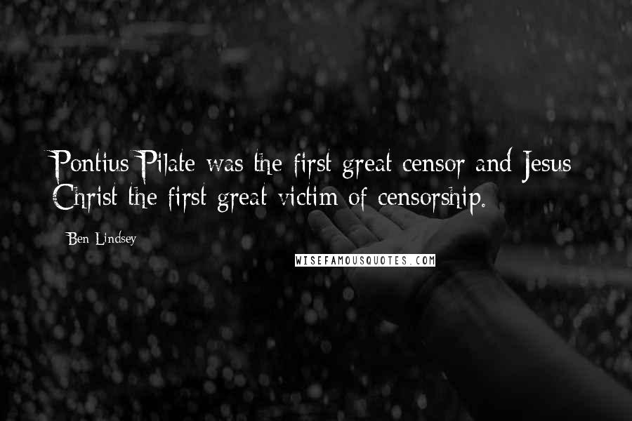 Ben Lindsey Quotes: Pontius Pilate was the first great censor and Jesus Christ the first great victim of censorship.