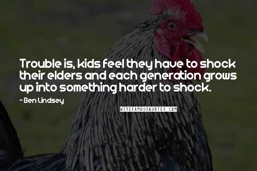 Ben Lindsey Quotes: Trouble is, kids feel they have to shock their elders and each generation grows up into something harder to shock.