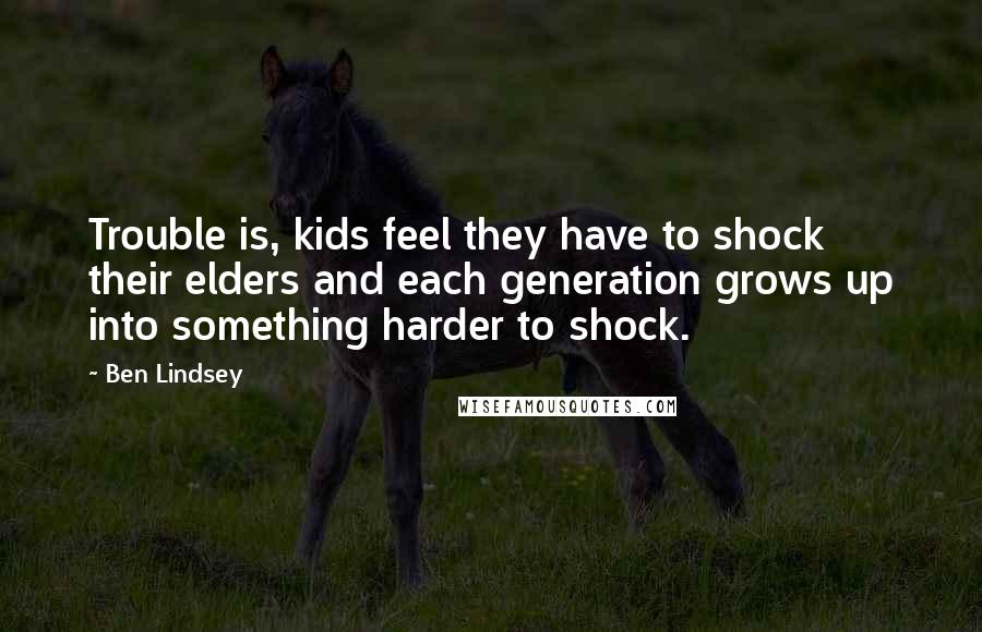 Ben Lindsey Quotes: Trouble is, kids feel they have to shock their elders and each generation grows up into something harder to shock.