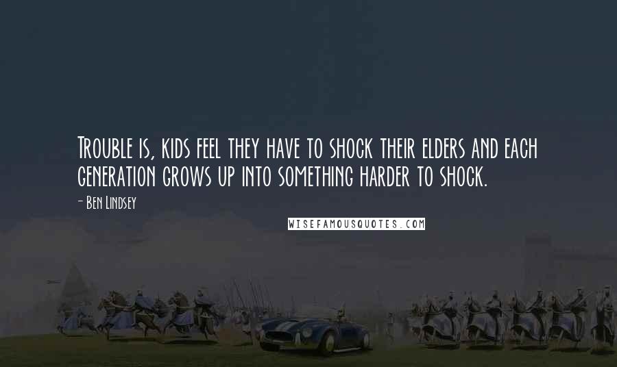 Ben Lindsey Quotes: Trouble is, kids feel they have to shock their elders and each generation grows up into something harder to shock.