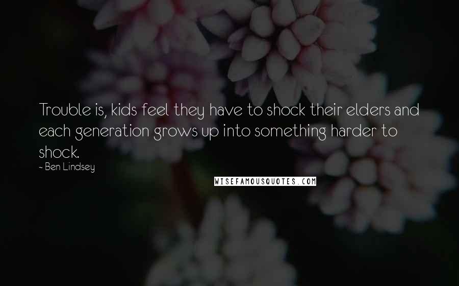 Ben Lindsey Quotes: Trouble is, kids feel they have to shock their elders and each generation grows up into something harder to shock.