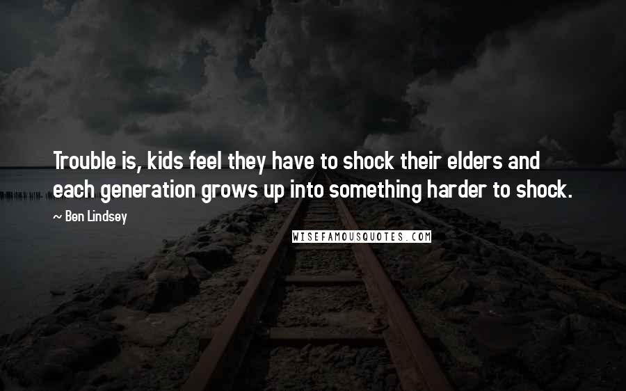 Ben Lindsey Quotes: Trouble is, kids feel they have to shock their elders and each generation grows up into something harder to shock.