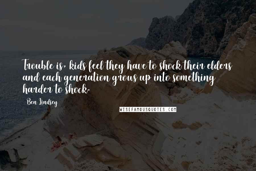 Ben Lindsey Quotes: Trouble is, kids feel they have to shock their elders and each generation grows up into something harder to shock.