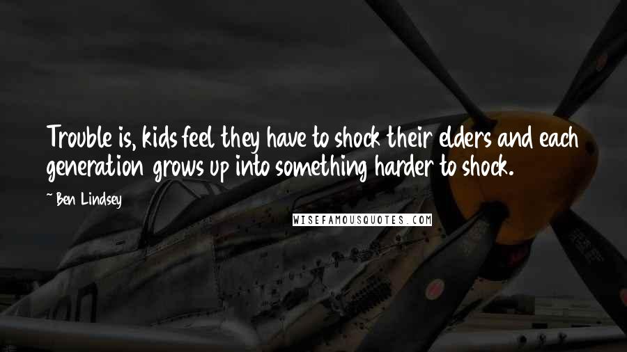 Ben Lindsey Quotes: Trouble is, kids feel they have to shock their elders and each generation grows up into something harder to shock.