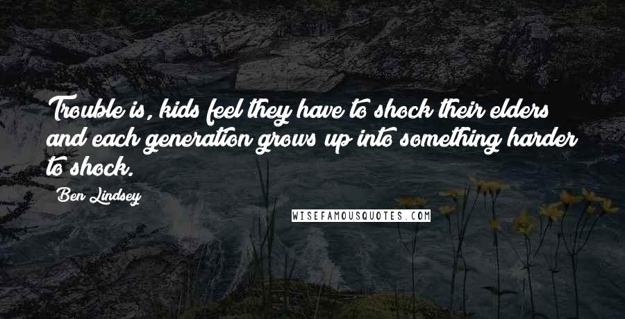 Ben Lindsey Quotes: Trouble is, kids feel they have to shock their elders and each generation grows up into something harder to shock.