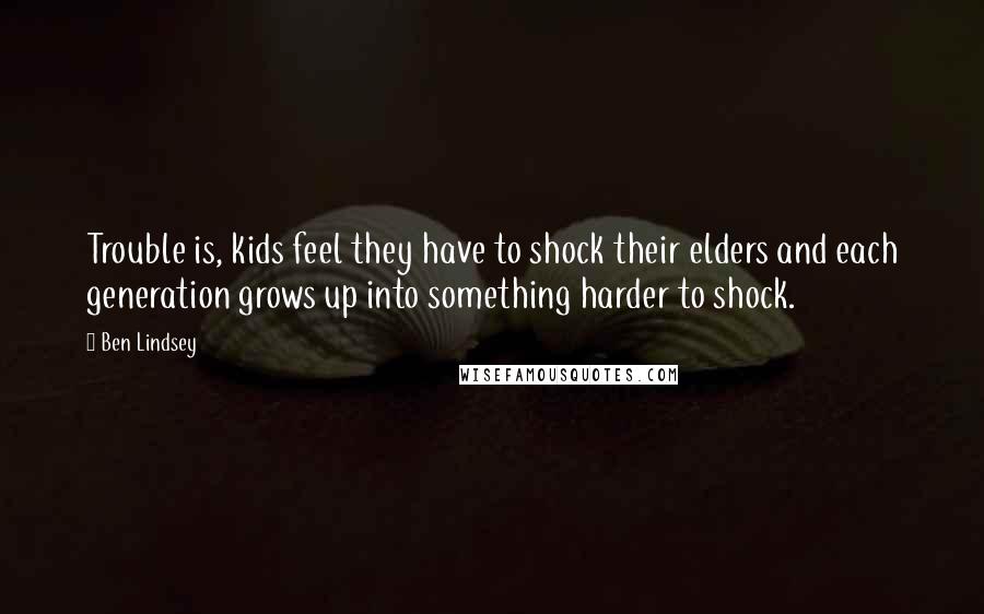 Ben Lindsey Quotes: Trouble is, kids feel they have to shock their elders and each generation grows up into something harder to shock.