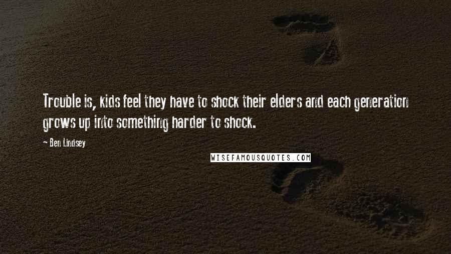 Ben Lindsey Quotes: Trouble is, kids feel they have to shock their elders and each generation grows up into something harder to shock.