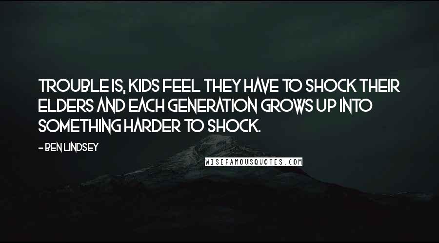 Ben Lindsey Quotes: Trouble is, kids feel they have to shock their elders and each generation grows up into something harder to shock.