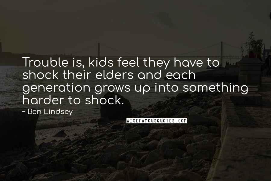 Ben Lindsey Quotes: Trouble is, kids feel they have to shock their elders and each generation grows up into something harder to shock.