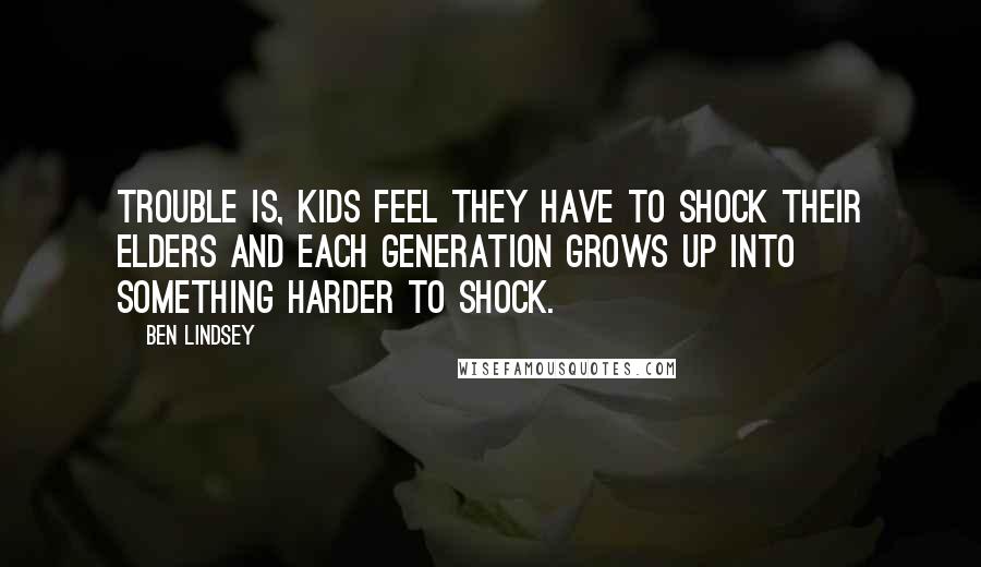 Ben Lindsey Quotes: Trouble is, kids feel they have to shock their elders and each generation grows up into something harder to shock.