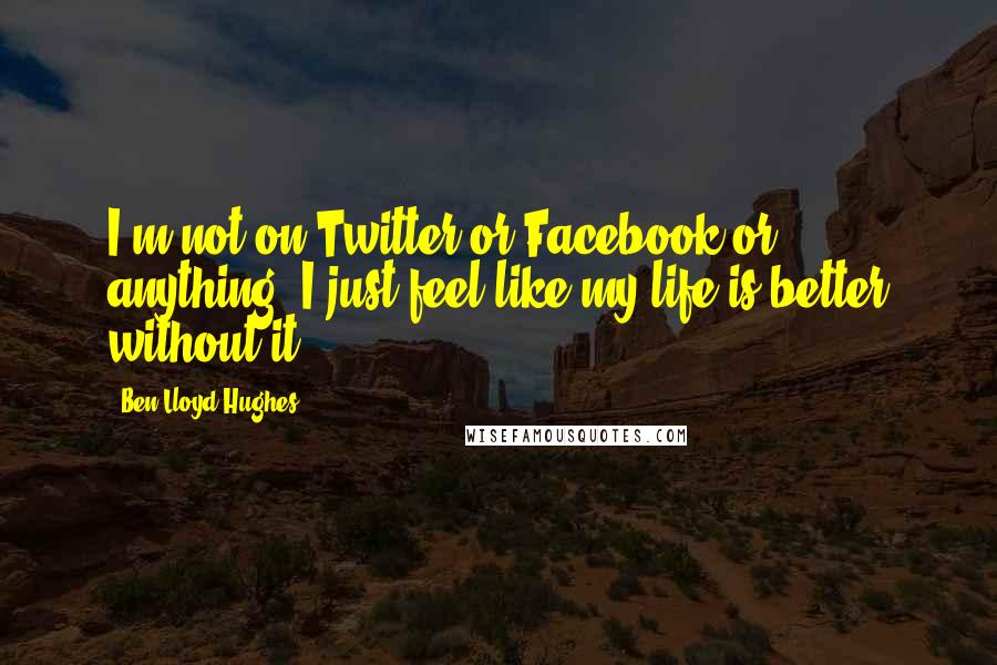 Ben Lloyd-Hughes Quotes: I'm not on Twitter or Facebook or anything. I just feel like my life is better without it.