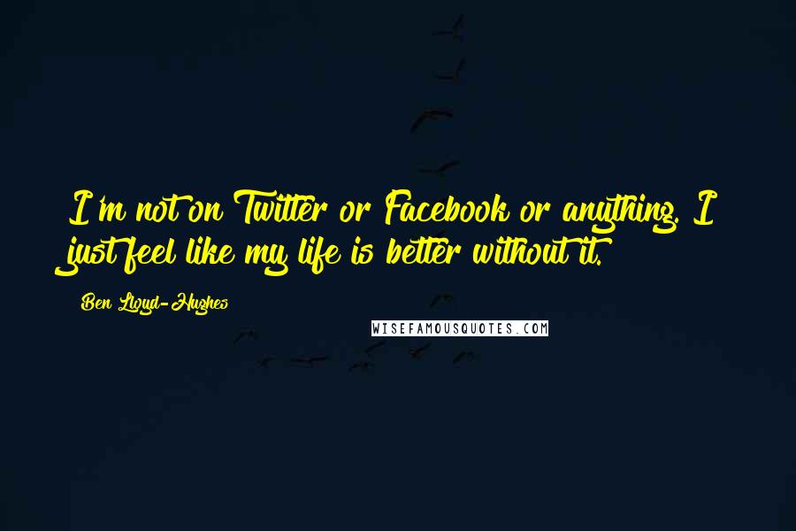 Ben Lloyd-Hughes Quotes: I'm not on Twitter or Facebook or anything. I just feel like my life is better without it.