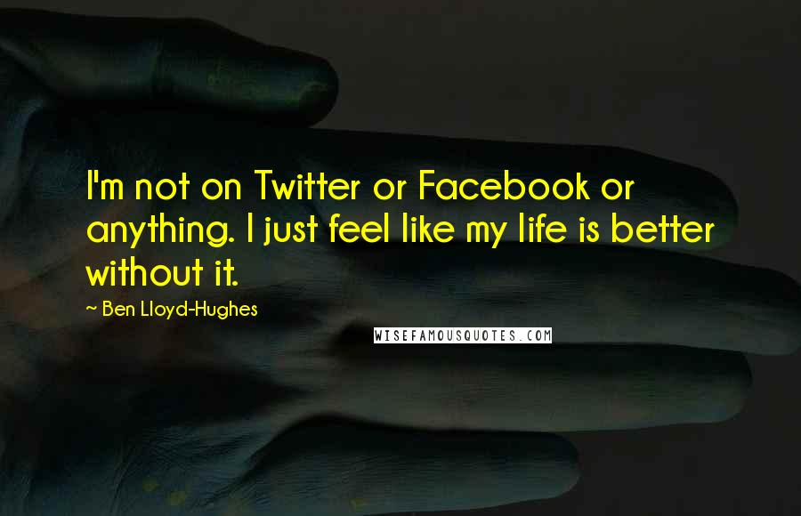 Ben Lloyd-Hughes Quotes: I'm not on Twitter or Facebook or anything. I just feel like my life is better without it.