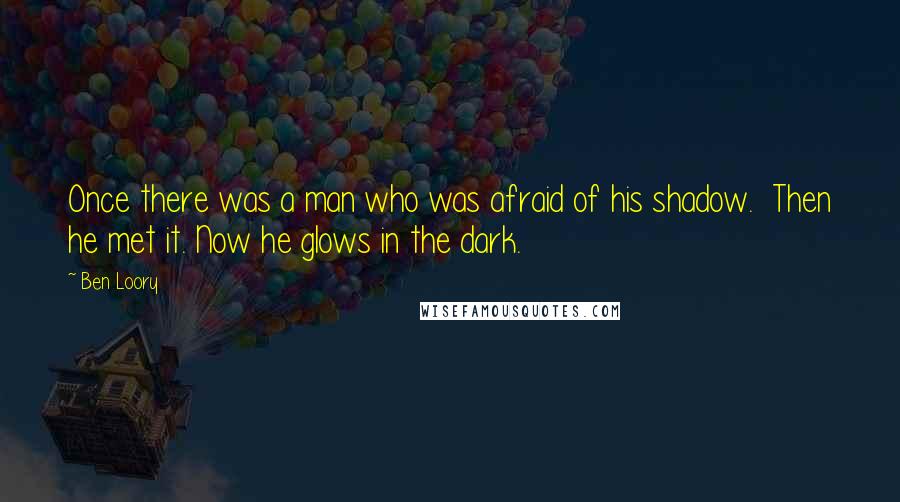 Ben Loory Quotes: Once there was a man who was afraid of his shadow. Then he met it. Now he glows in the dark.