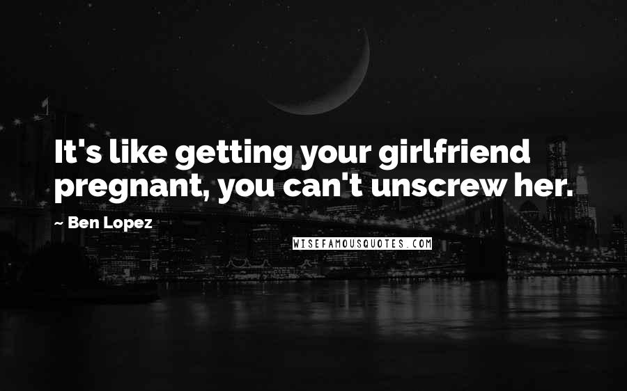 Ben Lopez Quotes: It's like getting your girlfriend pregnant, you can't unscrew her.