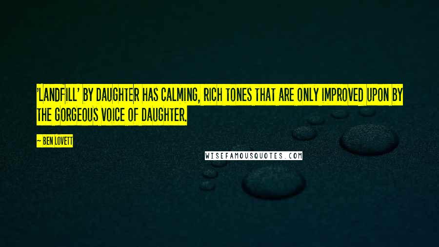 Ben Lovett Quotes: 'Landfill' by Daughter has calming, rich tones that are only improved upon by the gorgeous voice of Daughter.
