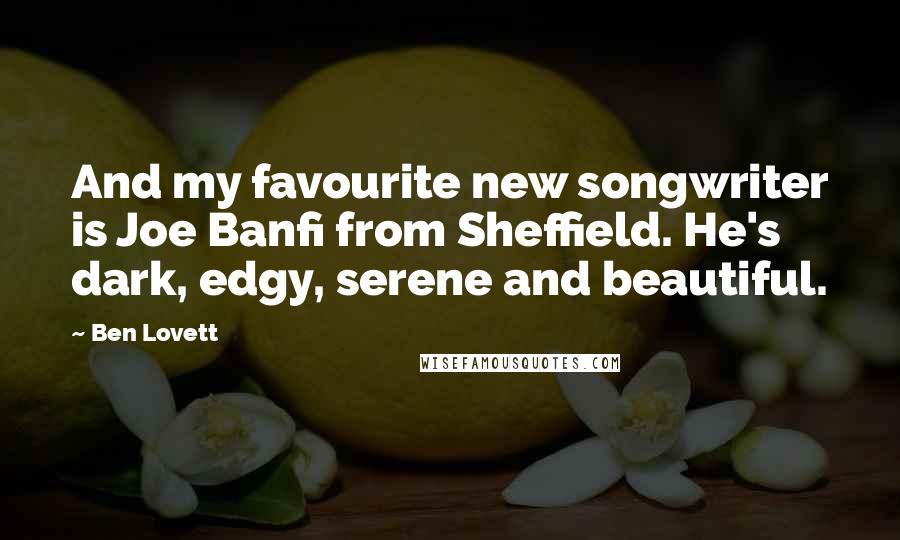 Ben Lovett Quotes: And my favourite new songwriter is Joe Banfi from Sheffield. He's dark, edgy, serene and beautiful.