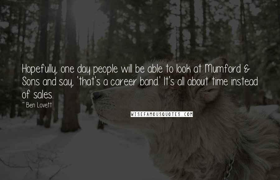 Ben Lovett Quotes: Hopefully, one day people will be able to look at Mumford & Sons and say, 'that's a career band.' It's all about time instead of sales.