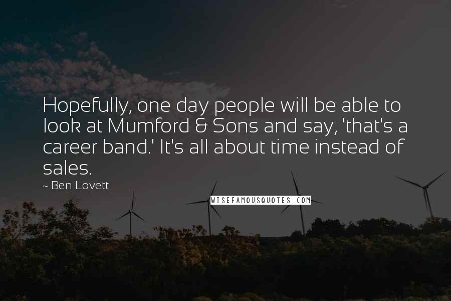 Ben Lovett Quotes: Hopefully, one day people will be able to look at Mumford & Sons and say, 'that's a career band.' It's all about time instead of sales.