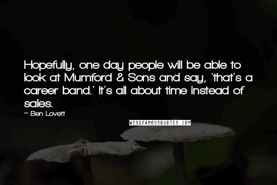 Ben Lovett Quotes: Hopefully, one day people will be able to look at Mumford & Sons and say, 'that's a career band.' It's all about time instead of sales.