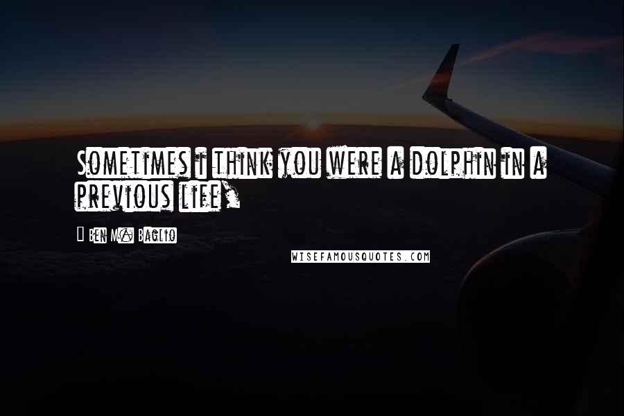 Ben M. Baglio Quotes: Sometimes i think you were a dolphin in a previous life,