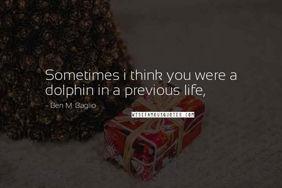 Ben M. Baglio Quotes: Sometimes i think you were a dolphin in a previous life,