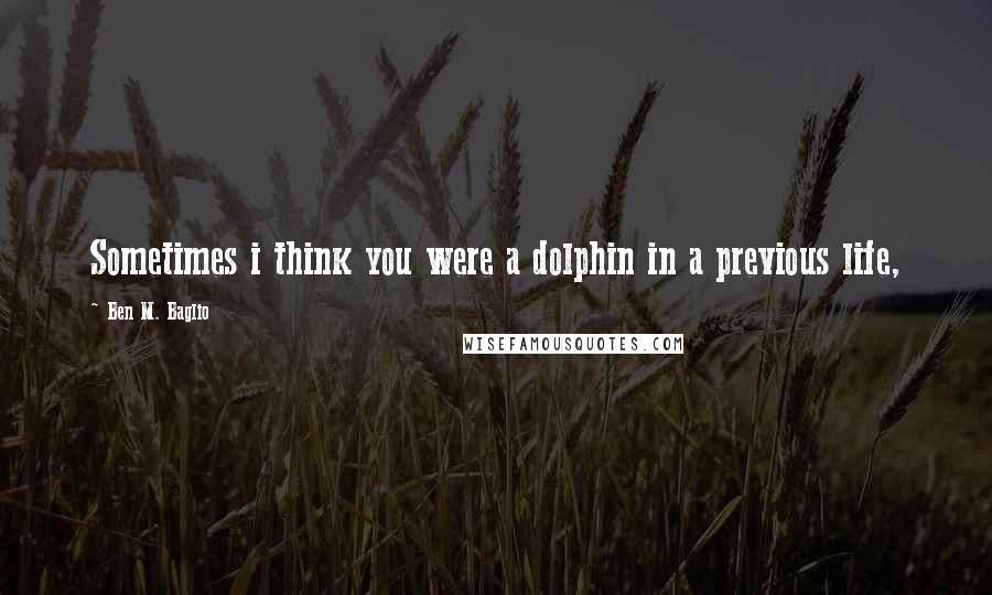 Ben M. Baglio Quotes: Sometimes i think you were a dolphin in a previous life,