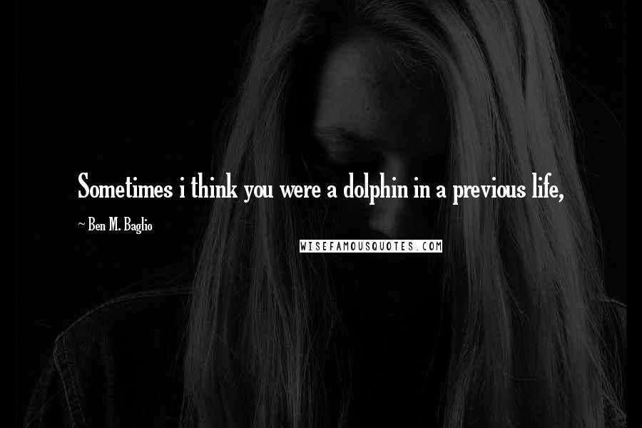 Ben M. Baglio Quotes: Sometimes i think you were a dolphin in a previous life,