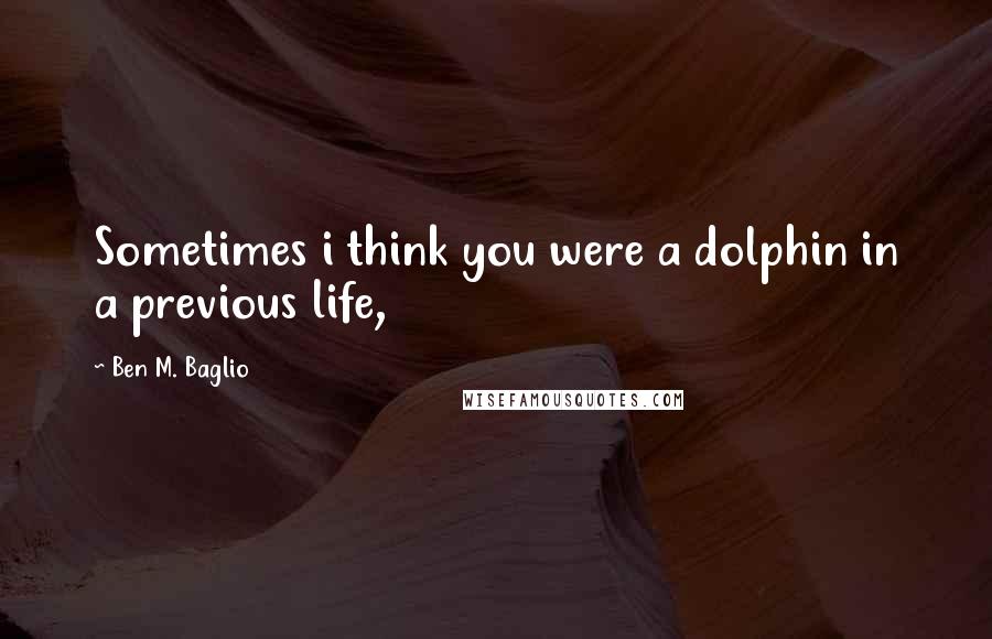 Ben M. Baglio Quotes: Sometimes i think you were a dolphin in a previous life,