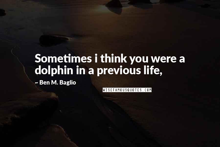 Ben M. Baglio Quotes: Sometimes i think you were a dolphin in a previous life,