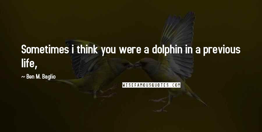 Ben M. Baglio Quotes: Sometimes i think you were a dolphin in a previous life,