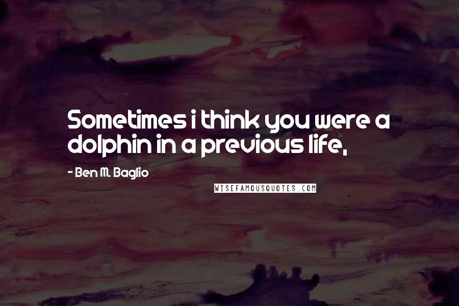 Ben M. Baglio Quotes: Sometimes i think you were a dolphin in a previous life,