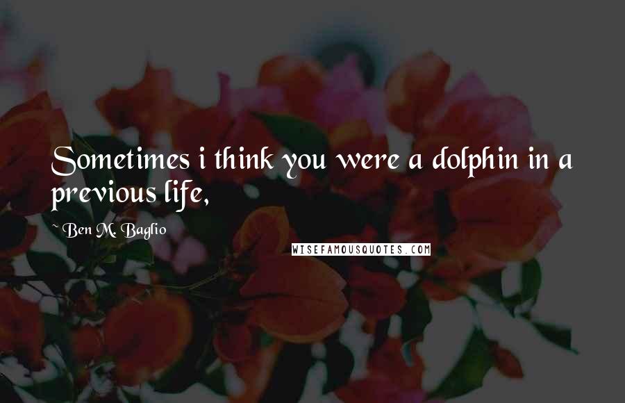 Ben M. Baglio Quotes: Sometimes i think you were a dolphin in a previous life,